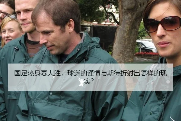 国足热身赛大胜，球迷的谨慎与期待折射出怎样的现实？